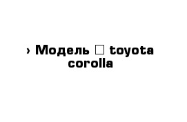 › Модель ­ toyota corolla 